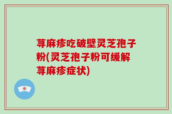 荨麻疹吃破壁灵芝孢子粉(灵芝孢子粉可缓解荨麻疹症状)