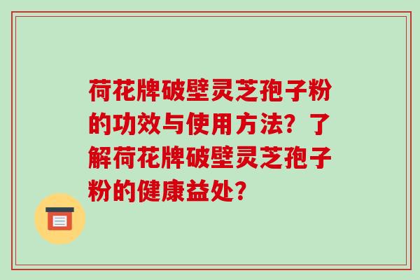 荷花牌破壁灵芝孢子粉的功效与使用方法?了解荷花牌破壁灵芝孢子粉的健康益处?