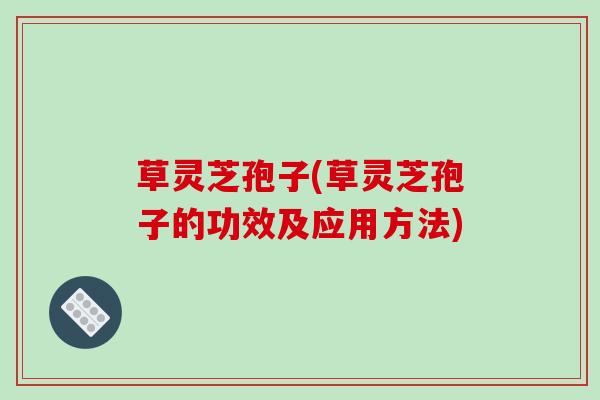 草灵芝孢子(草灵芝孢子的功效及应用方法)