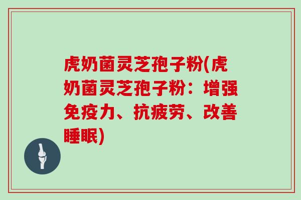 虎奶菌灵芝孢子粉(虎奶菌灵芝孢子粉:增强免疫力、抗疲劳、改善睡眠)