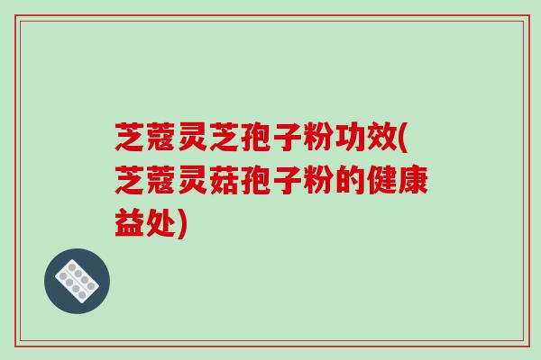 芝蔻灵芝孢子粉功效(芝蔻灵菇孢子粉的健康益处)