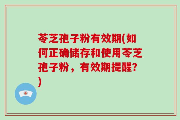 苓芝孢子粉有效期(如何正确储存和使用苓芝孢子粉，有效期提醒？)