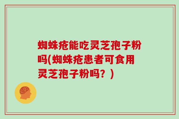 蜘蛛疮能吃灵芝孢子粉吗(蜘蛛疮患者可食用灵芝孢子粉吗？)