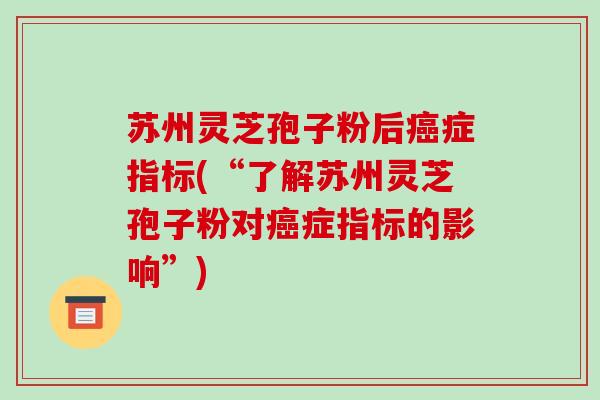 苏州灵芝孢子粉后癌症指标(“了解苏州灵芝孢子粉对癌症指标的影响”)