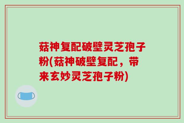 菇神复配破壁灵芝孢子粉(菇神破壁复配,带来玄妙灵芝孢子粉)