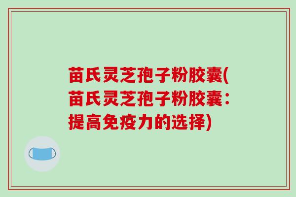 苗氏灵芝孢子粉胶囊(苗氏灵芝孢子粉胶囊:提高免疫力的选择)