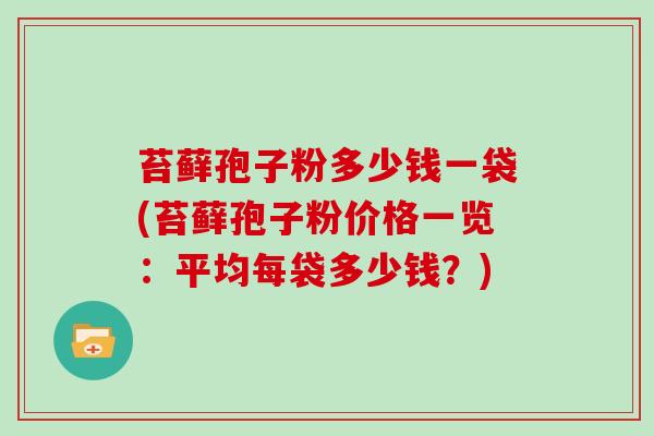 苔藓孢子粉多少钱一袋(苔藓孢子粉价格一览：平均每袋多少钱？)
