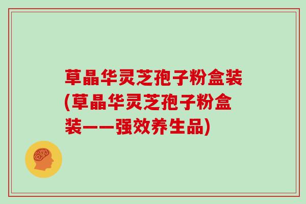 草晶华灵芝孢子粉盒装(草晶华灵芝孢子粉盒装——强效养生品)