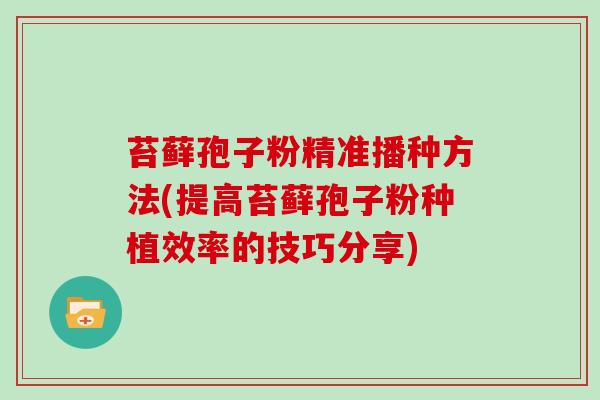 苔藓孢子粉精准播种方法(提高苔藓孢子粉种植效率的技巧分享)