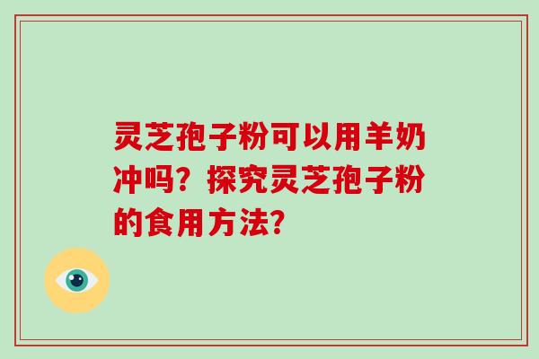 灵芝孢子粉可以用羊奶冲吗？探究灵芝孢子粉的食用方法？