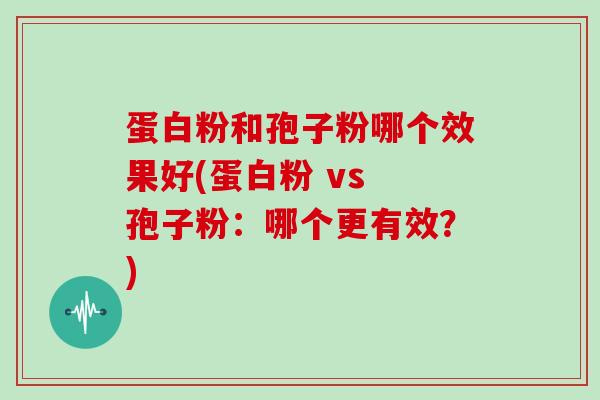 蛋白粉和孢子粉哪个效果好(蛋白粉 vs 孢子粉：哪个更有效？)