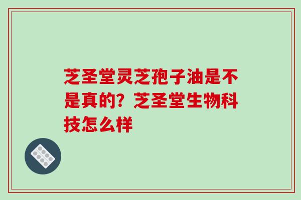 芝圣堂灵芝孢子油是不是真的?芝圣堂生物科技怎么样