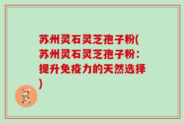 苏州灵石灵芝孢子粉(苏州灵石灵芝孢子粉:提升免疫力的天然选择)