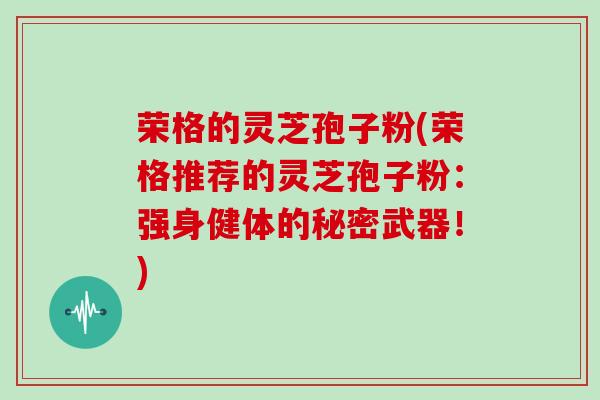 荣格的灵芝孢子粉(荣格推荐的灵芝孢子粉:强身健体的秘密武器!)