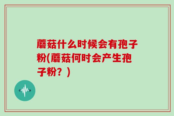 蘑菇什么时候会有孢子粉(蘑菇何时会产生孢子粉?)