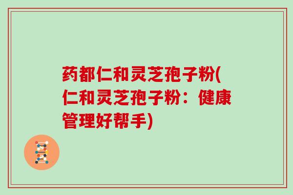 药都仁和灵芝孢子粉(仁和灵芝孢子粉:健康管理好帮手)