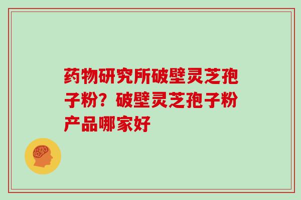 药物研究所破壁灵芝孢子粉?破壁灵芝孢子粉产品哪家好