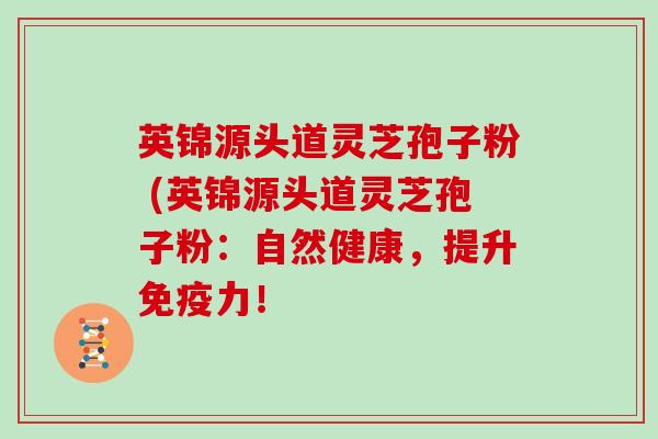 英锦源头道灵芝孢子粉 (英锦源头道灵芝孢子粉:自然健康,提升免疫力!