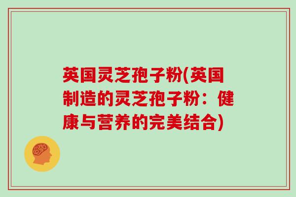 英国灵芝孢子粉(英国制造的灵芝孢子粉:健康与营养的完美结合)