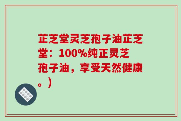 芷芝堂灵芝孢子油芷芝堂:100%纯正灵芝孢子油,享受天然健康。)