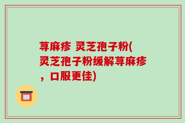 荨麻疹 灵芝孢子粉(灵芝孢子粉缓解荨麻疹,口服更佳)