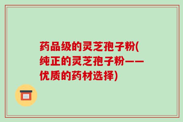 药品级的灵芝孢子粉(纯正的灵芝孢子粉——优质的药材选择)