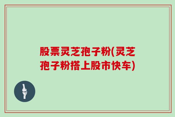 股票灵芝孢子粉(灵芝孢子粉搭上股市快车)