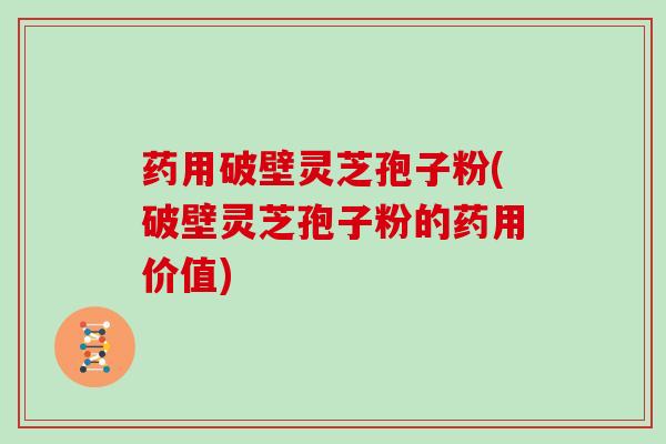 药用破壁灵芝孢子粉(破壁灵芝孢子粉的药用价值)