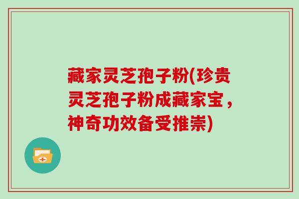 藏家灵芝孢子粉(珍贵灵芝孢子粉成藏家宝,神奇功效备受推崇)