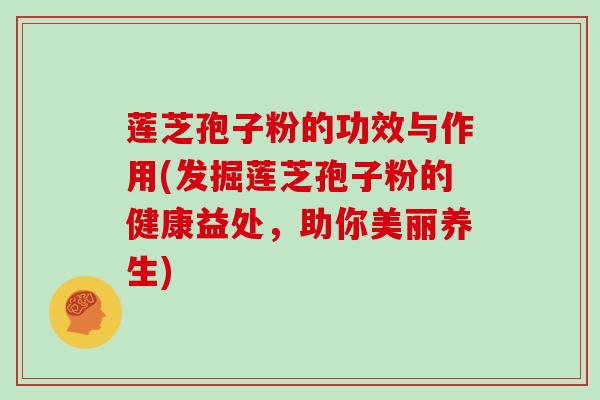 莲芝孢子粉的功效与作用(发掘莲芝孢子粉的健康益处,助你美丽养生)