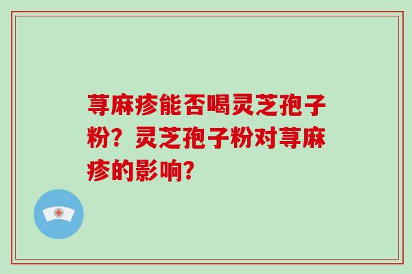 荨麻疹能否喝灵芝孢子粉?灵芝孢子粉对荨麻疹的影响?