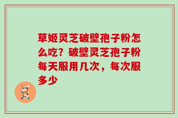 草姬灵芝破壁孢子粉怎么吃?破壁灵芝孢子粉每天服用几次,每次服多少