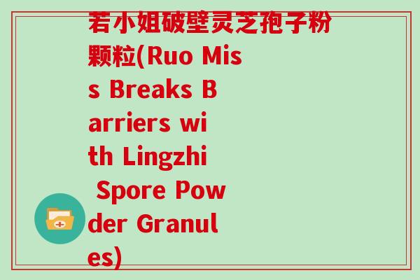 若小姐破壁灵芝孢子粉颗粒(Ruo Miss Breaks Barriers with Lingzhi Spore Powder Granules)