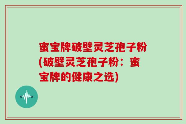 蜜宝牌破壁灵芝孢子粉(破壁灵芝孢子粉：蜜宝牌的健康之选)