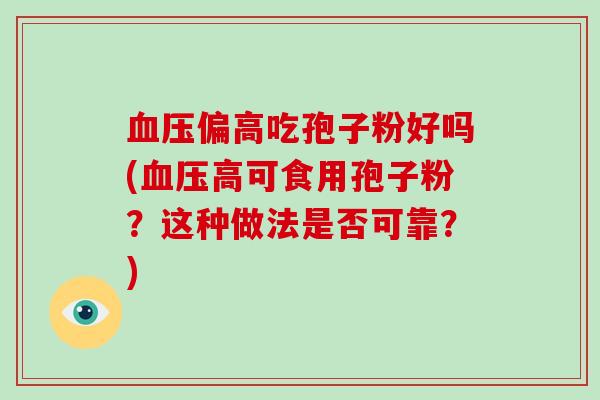 血压偏高吃孢子粉好吗(血压高可食用孢子粉？这种做法是否可靠？)