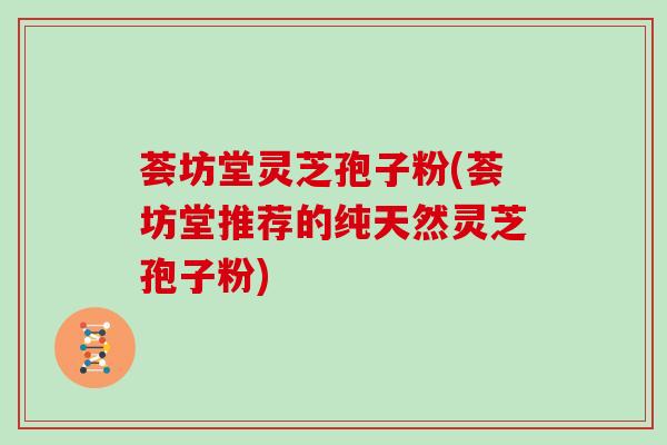 荟坊堂灵芝孢子粉(荟坊堂推荐的纯天然灵芝孢子粉)