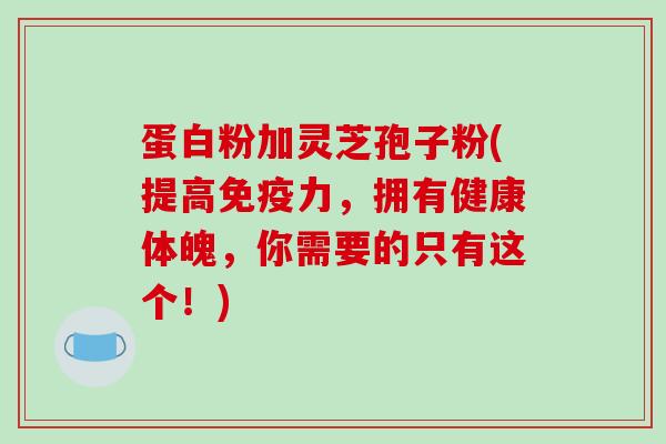 蛋白粉加灵芝孢子粉(提高免疫力,拥有健康体魄,你需要的只有这个!)