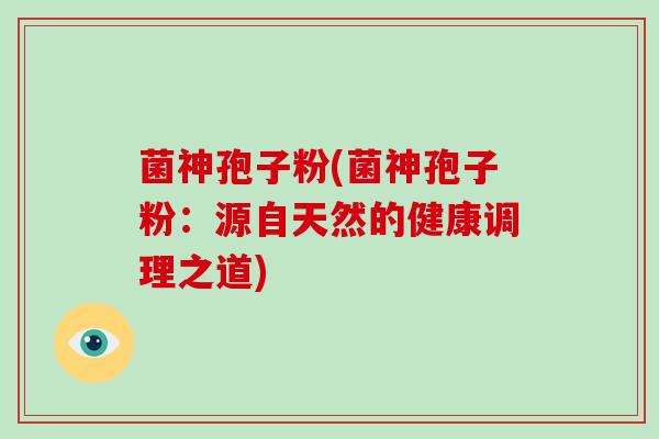 菌神孢子粉(菌神孢子粉：源自天然的健康调理之道)