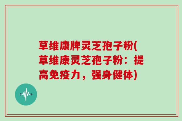 草维康牌灵芝孢子粉(草维康灵芝孢子粉:提高免疫力,强身健体)