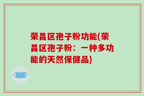 荣昌区孢子粉功能(荣昌区孢子粉:一种多功能的天然保健品)