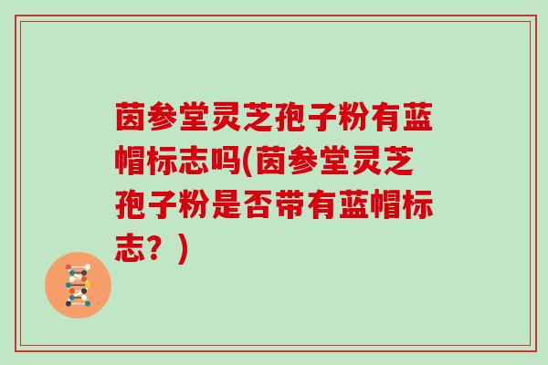 茵参堂灵芝孢子粉有蓝帽标志吗(茵参堂灵芝孢子粉是否带有蓝帽标志？)