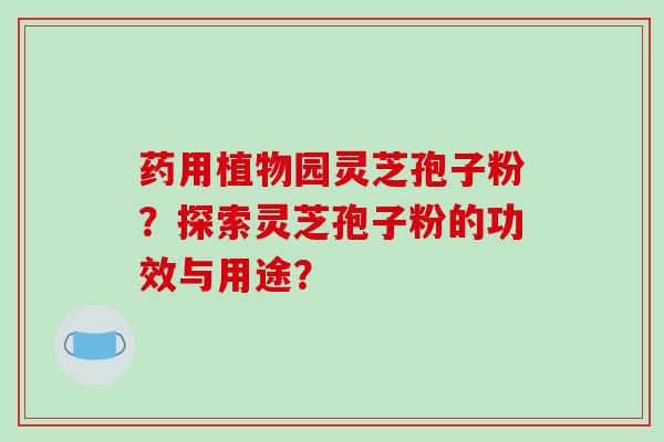 药用植物园灵芝孢子粉?探索灵芝孢子粉的功效与用途?