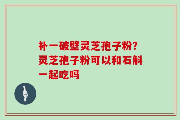 补一破壁灵芝孢子粉?灵芝孢子粉可以和石斛一起吃吗