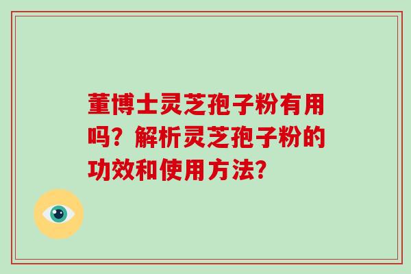 董博士灵芝孢子粉有用吗?解析灵芝孢子粉的功效和使用方法?