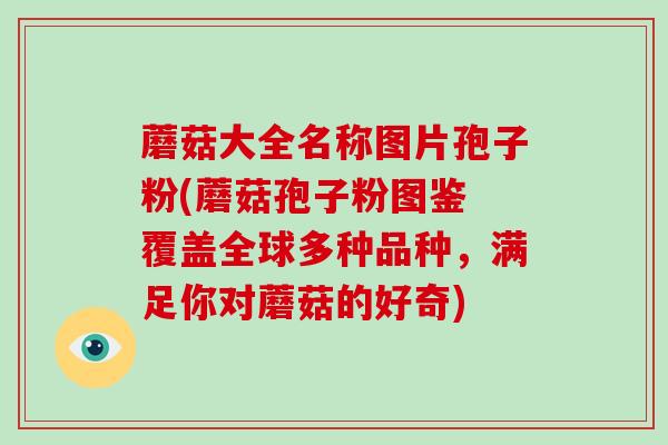 蘑菇大全名称图片孢子粉(蘑菇孢子粉图鉴 覆盖全球多种品种,满足你对蘑菇的好奇)
