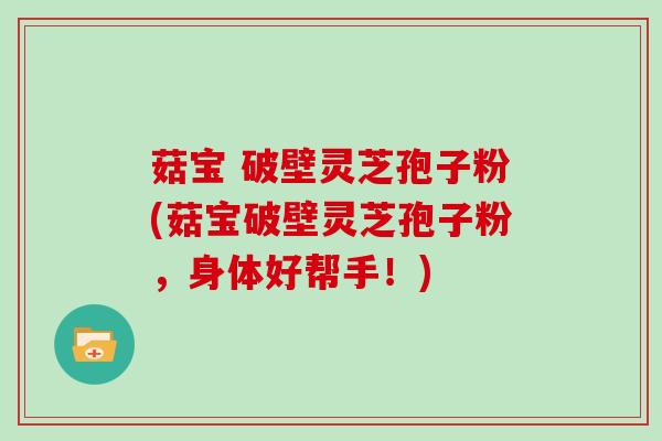 菇宝 破壁灵芝孢子粉(菇宝破壁灵芝孢子粉,身体好帮手!)