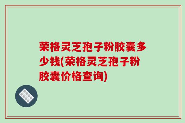 荣格灵芝孢子粉胶囊多少钱(荣格灵芝孢子粉胶囊价格查询)
