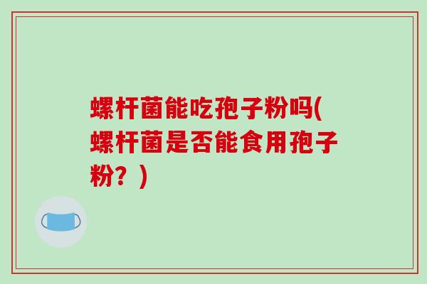 螺杆菌能吃孢子粉吗(螺杆菌是否能食用孢子粉？)