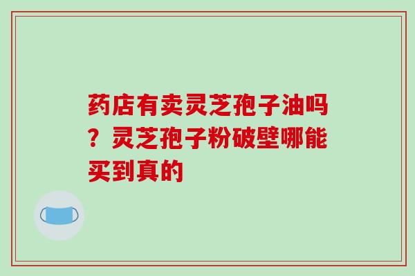 药店有卖灵芝孢子油吗？灵芝孢子粉破壁哪能买到真的