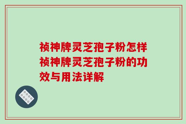 祯神牌灵芝孢子粉怎样祯神牌灵芝孢子粉的功效与用法详解
